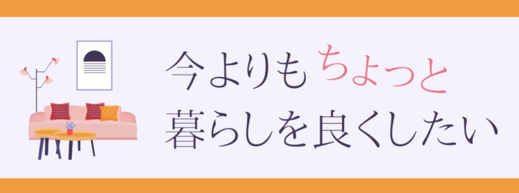 今よりもちょっと暮らしを良くしたい
